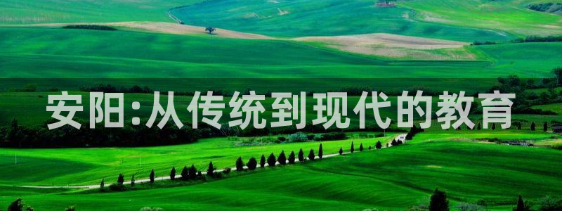 米兰体育官方正版app官方：安阳:从传统到现代的教育