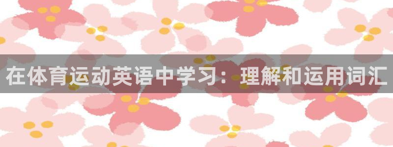 米兰体育官网下载招商电话：在体育运动英语中学习：理解