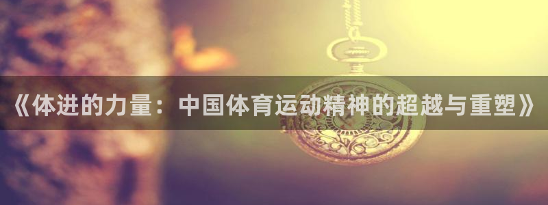 米兰体育官方正版app代理：《体进的力量：中国体育运