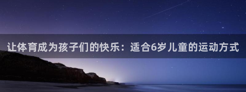 米兰体育官方正版app代理：让体育成为孩子们的快乐：适合6岁
