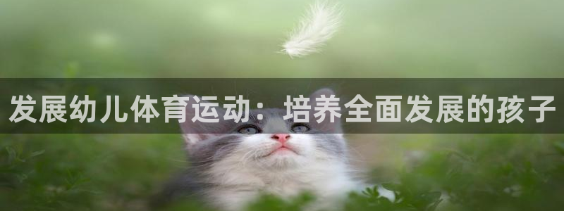 米兰体育官网下载招商电话号码是多少啊：发展幼儿体育运动：培养