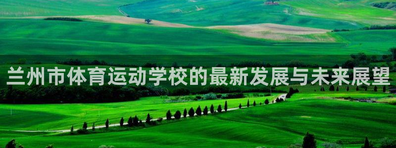 米兰体育官网下载平台是正规平台吗知乎：兰州市体育运动学校的最