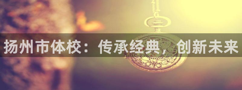米兰体育官网下载招商电话地址是多少：扬州市体校：传承