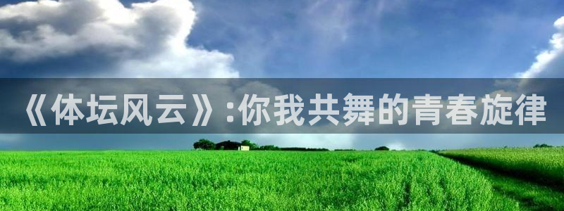 米兰体育官网下载开户：《体坛风云》:你我共舞的青春旋