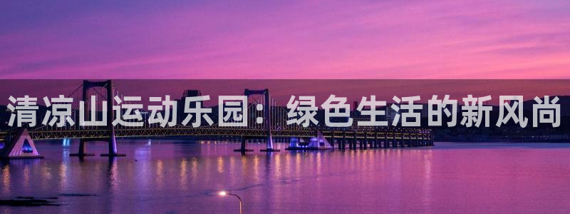米兰体育官网下载招商电话是多少:清凉山运动乐园:绿色生活的新