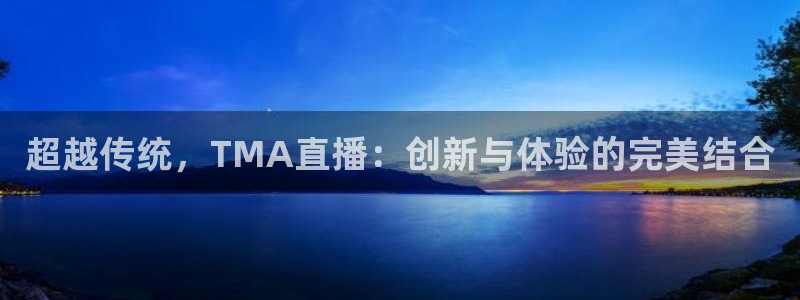 178直播体育免费观看：超越传统，TMA直播：创新与体验的完美结合