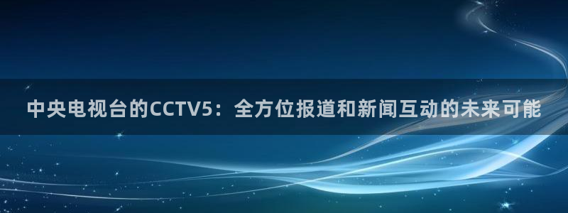 178篮球免费直播nba：中央电视台的CCTV5：全方位报道和新闻互动的未来可能
