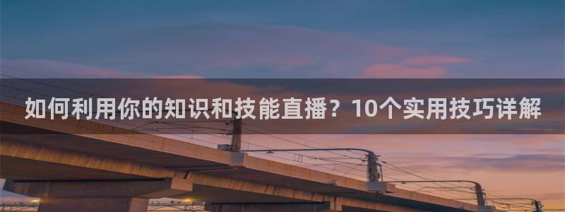 178体育直播官网版下载安装：如何利用你的知识和技能直播？10个实用技巧详解
